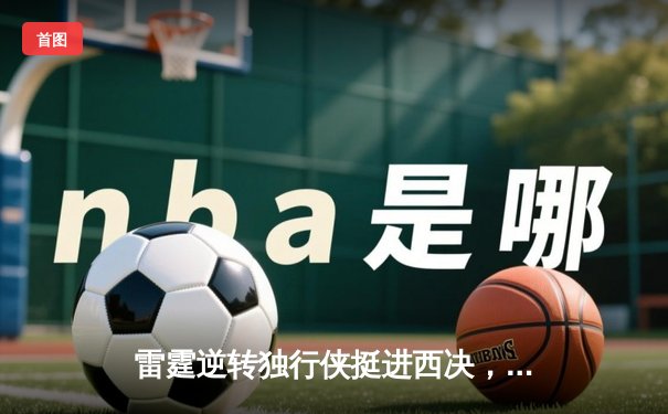 雷霆逆转独行侠挺进西决，亚历山大34分导演青春风暴