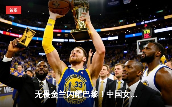 无畏金兰闪耀巴黎！中国女篮加时险胜日本夺奥运开门红