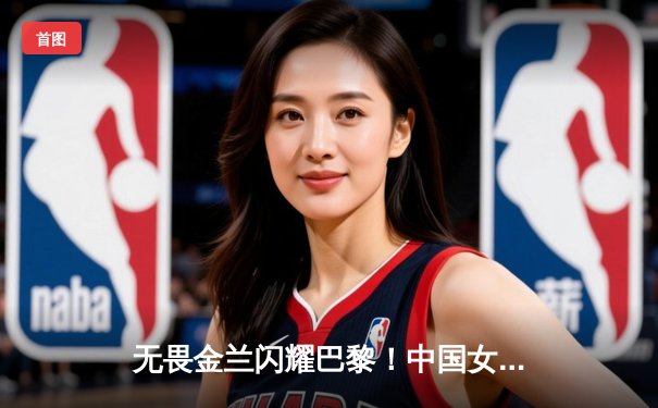 无畏金兰闪耀巴黎！中国女篮加时险胜日本夺奥运开门红