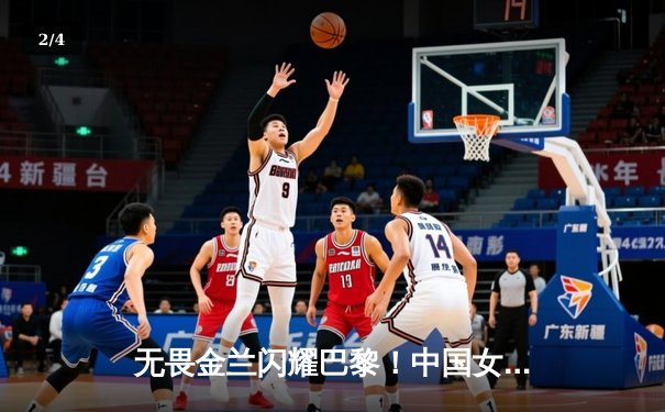 无畏金兰闪耀巴黎！中国女篮加时险胜日本夺奥运开门红 - 2