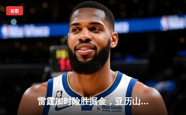 雷霆加时险胜掘金，亚历山大39分导演22分惊天逆转
