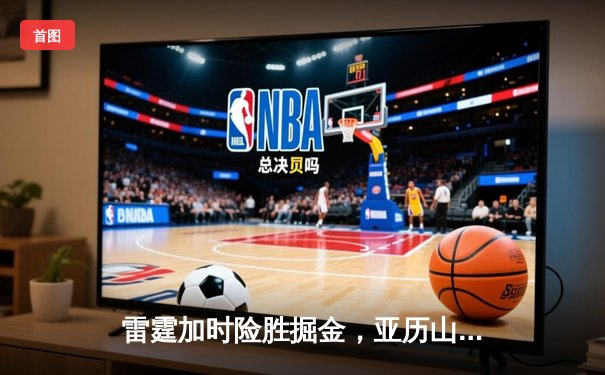 雷霆加时险胜掘金，亚历山大39分导演22分惊天逆转