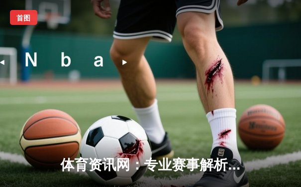体育资讯网：专业赛事解析与沉浸式观赛体验的完美融合