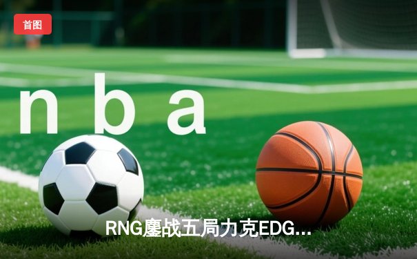 RNG鏖战五局力克EDG 卫冕LPL春季赛冠军