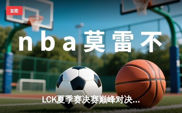 LCK夏季赛决赛巅峰对决：T1鏖战五局力克Gen.G，Faker斩获职业生涯第十座联赛冠军