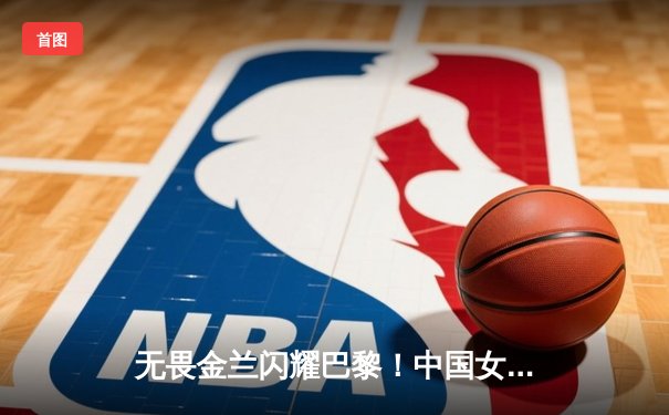 无畏金兰闪耀巴黎！中国女篮加时险胜日本 时隔12年再夺亚洲杯冠军