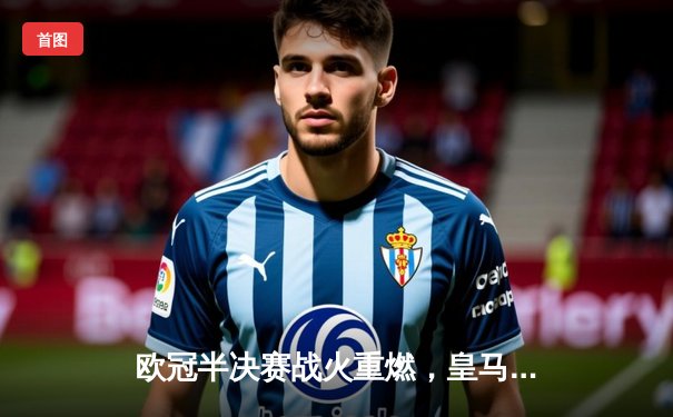欧冠半决赛战火重燃，皇马主场惊险逆转拜仁，本泽马加时绝杀