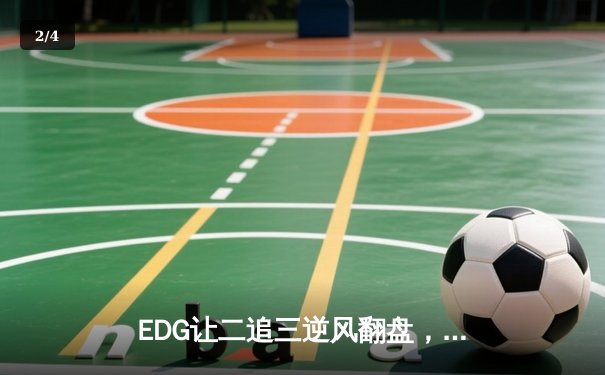 EDG让二追三逆风翻盘，Viper五杀厄斐琉斯锁定LPL季后赛四强席位 - 2