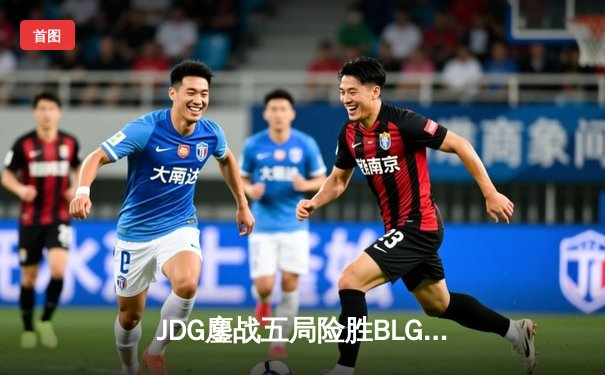 JDG鏖战五局险胜BLG，Knight沙皇绝境发力锁定胜局