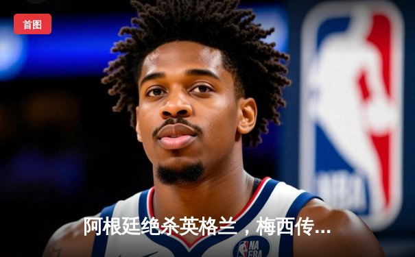 阿根廷绝杀英格兰，梅西传射建功助球队卫冕美洲杯冠军