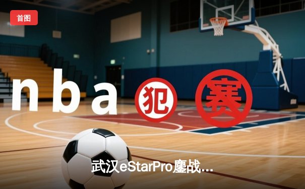 武汉eStarPro鏖战五局力克北京WB，花海裴擒虎关键抢龙锁定胜局