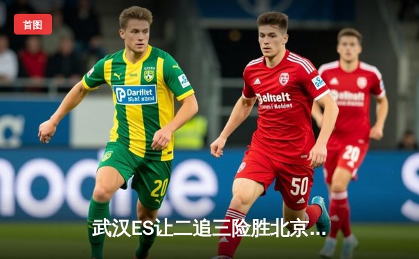 武汉ES让二追三险胜北京WB，清融火舞决胜局定乾坤