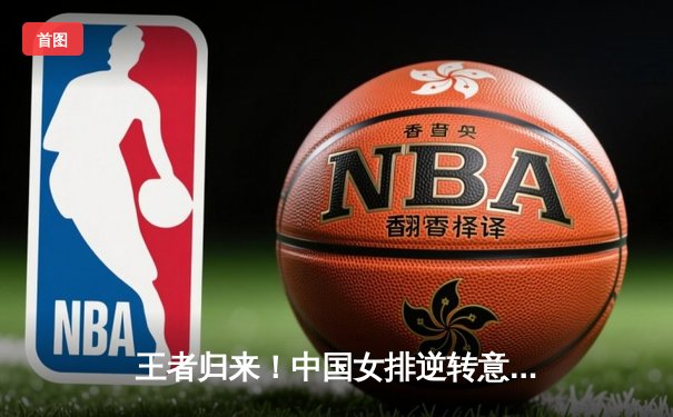 王者归来！中国女排逆转意大利，勇夺世界联赛总决赛冠军