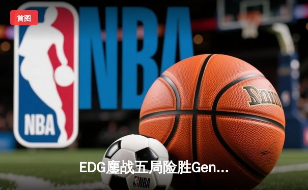 EDG鏖战五局险胜Gen.G，Viper霞逆天改命助LPL挺进S13决赛