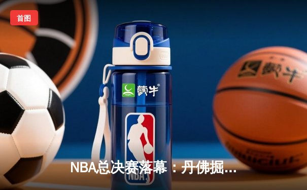 NBA总决赛落幕：丹佛掘金力克迈阿密热火，首夺总冠军创历史