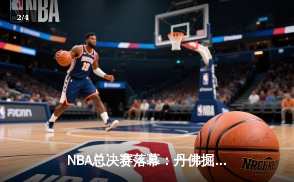 NBA总决赛落幕：丹佛掘金力克迈阿密热火，首夺总冠军创历史 - 2