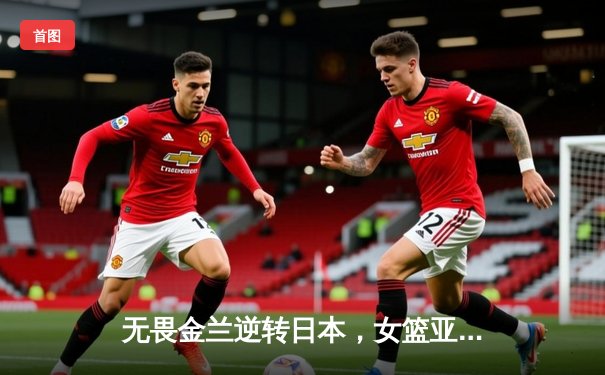 无畏金兰逆转日本，女篮亚洲杯挺进决赛将与澳大利亚争冠