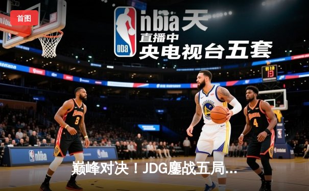 巅峰对决！JDG鏖战五局险胜BLG，Knight沙皇关键推演锁定胜局