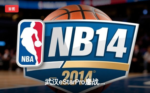 武汉eStarPro鏖战五局力克北京WB，花海澜惊天抢龙锁定胜局