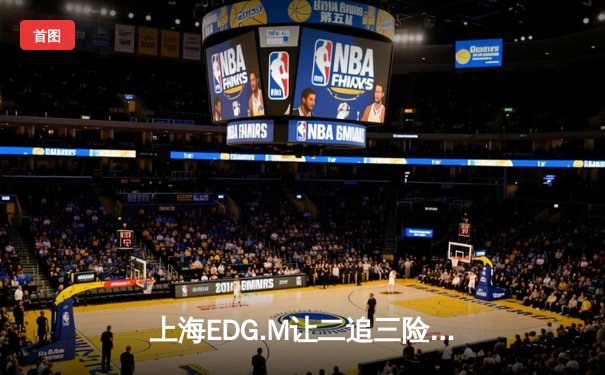 上海EDG.M让二追三险胜成都AG，玄石关键抢龙逆天改命