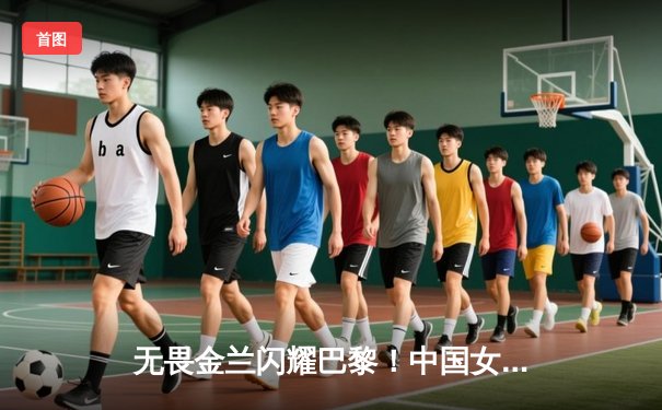 无畏金兰闪耀巴黎！中国女篮加时险胜日本夺奥运开门红