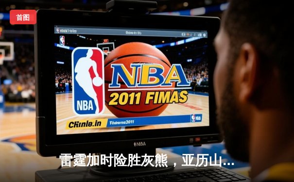 雷霆加时险胜灰熊，亚历山大39分上演逆转奇迹