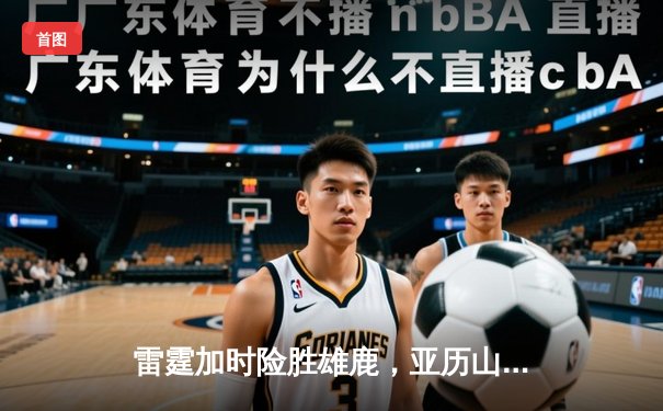 雷霆加时险胜雄鹿，亚历山大42分准三双主宰关键时刻