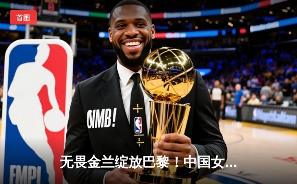 无畏金兰绽放巴黎！中国女篮加时险胜日本夺奥运首金