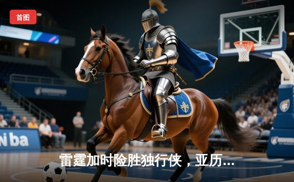 雷霆加时险胜独行侠，亚历山大40分率队挺进西部决赛