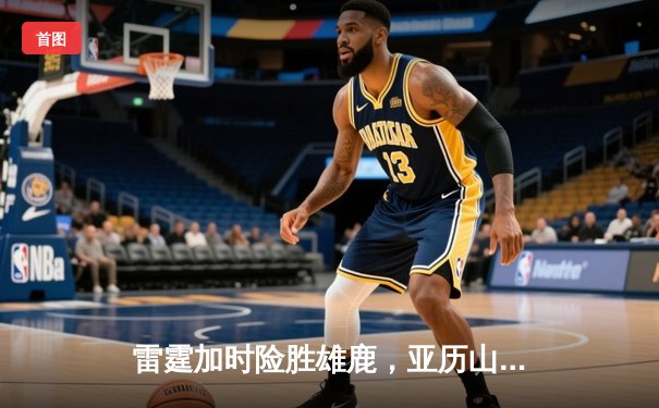 雷霆加时险胜雄鹿，亚历山大42分准三双主宰关键时刻