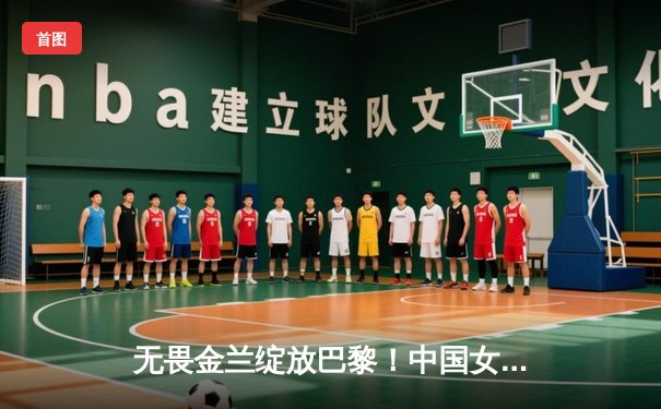 无畏金兰绽放巴黎！中国女篮加时险胜日本夺奥运首胜