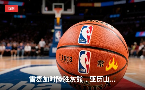 雷霆加时险胜灰熊，亚历山大39分献准绝杀，新星对决引爆季后赛预演