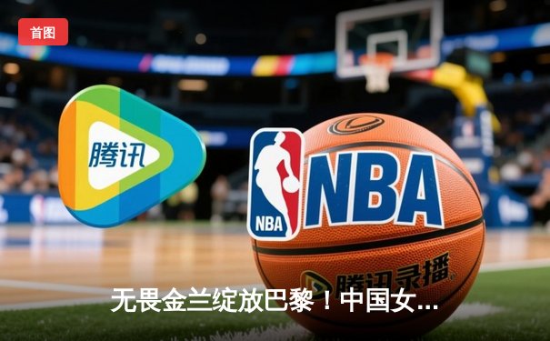 无畏金兰绽放巴黎！中国女篮加时险胜日本夺奥运首胜
