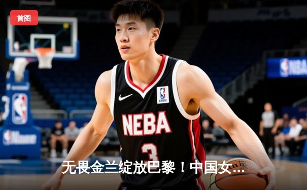 无畏金兰绽放巴黎！中国女篮加时险胜日本夺奥运首胜